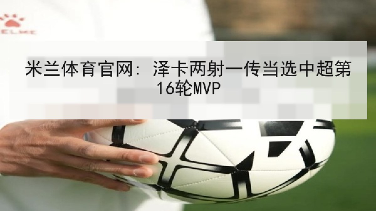 米兰体育官网: 泽卡两射一传当选中超第16轮MVP