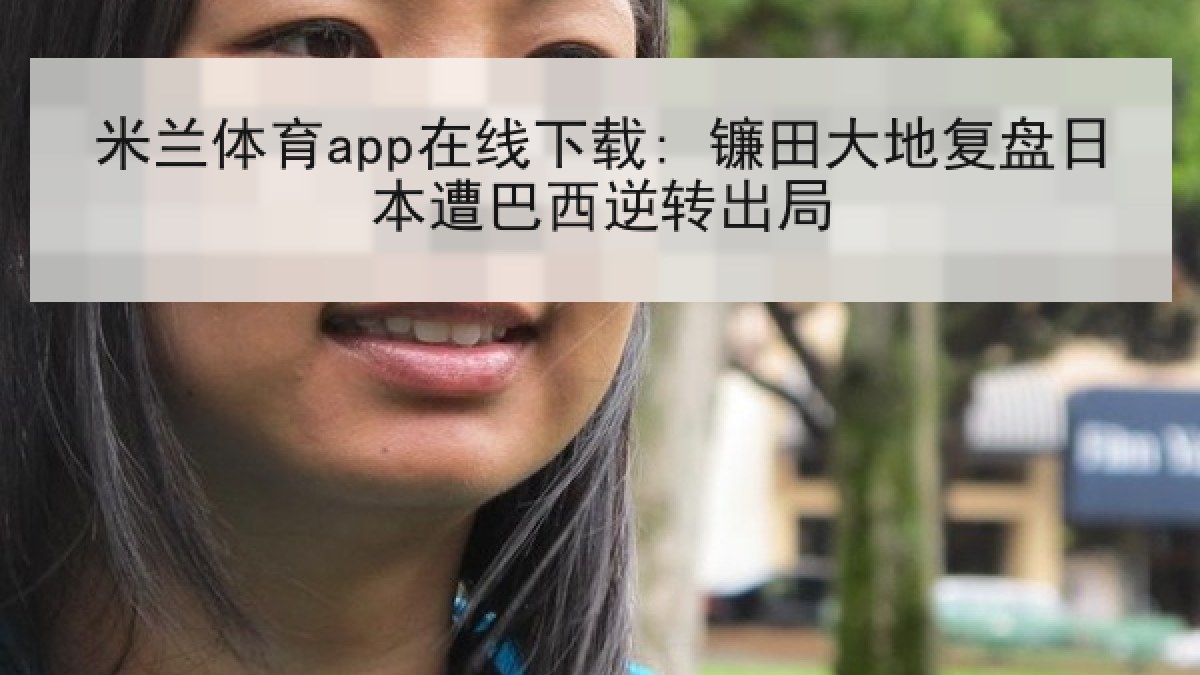 米兰体育app在线下载: 镰田大地复盘日本遭巴西逆转出局