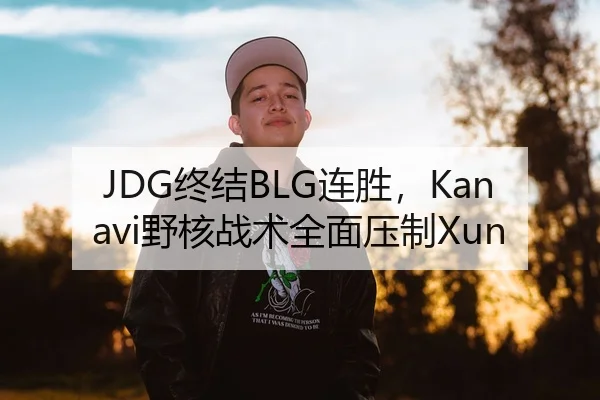JDG终结BLG连胜，Kanavi野核战术全面压制Xun