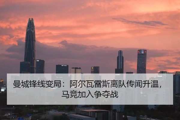 曼城锋线变局：阿尔瓦雷斯离队传闻升温，马竞加入争夺战