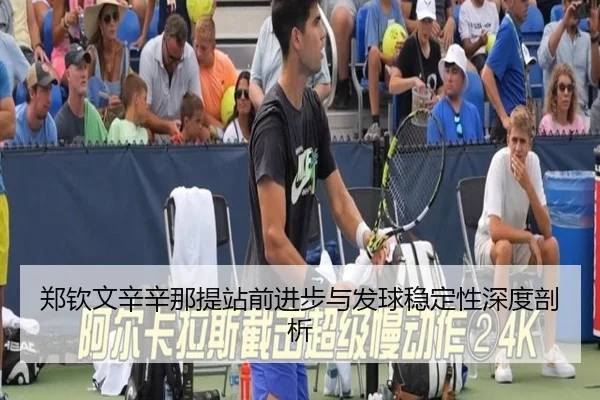 郑钦文辛辛那提站前进步与发球稳定性深度剖析