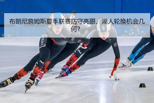 布朗尼詹姆斯夏季联赛防守亮眼，湖人轮换机会几何？