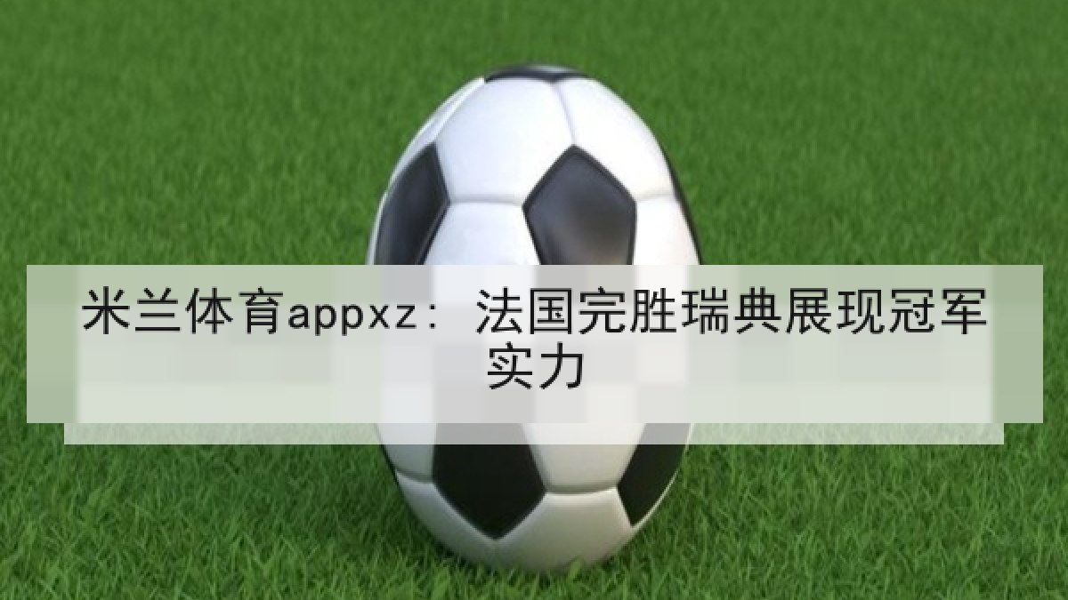 米兰体育appxz: 法国完胜瑞典展现冠军实力