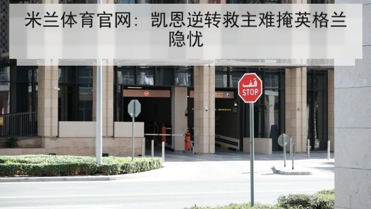 米兰体育官网: 凯恩逆转救主难掩英格兰隐忧