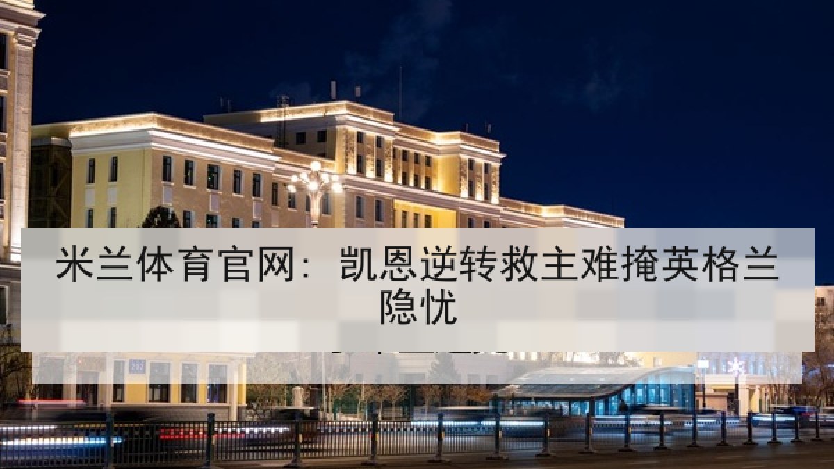 米兰体育官网: 凯恩逆转救主难掩英格兰隐忧