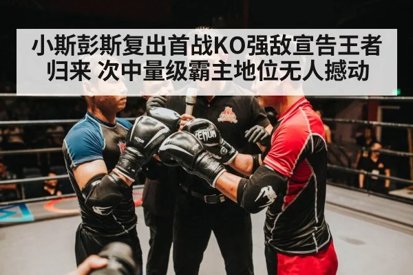 小斯彭斯复出首战KO强敌宣告王者归来 次中量级霸主地位无人撼动
