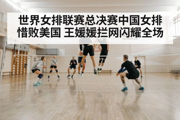 世界女排联赛总决赛中国女排惜败美国 王媛媛拦网闪耀全场