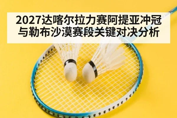 2027达喀尔拉力赛阿提亚冲冠与勒布沙漠赛段关键对决分析